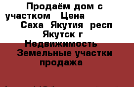 Продаём дом с участком › Цена ­ 2 200 000 - Саха (Якутия) респ., Якутск г. Недвижимость » Земельные участки продажа   